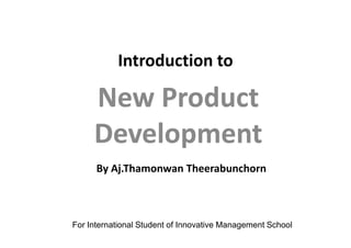Introduction to
New ProductNew Product
DevelopmentDevelopmentDevelopmentDevelopment
By Aj.Thamonwan Theerabunchorn
For International Student of Innovative Management School
 