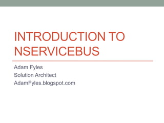 Introduction to NServiceBus Adam Fyles Solution Architect AdamFyles.blogspot.com 