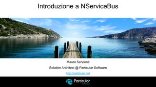 http://particular.net
Introduzione a NServiceBus
Mauro Servienti
Solution Architect @ Particular Software
 