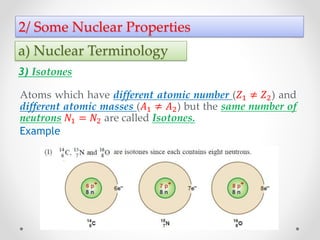 2/ Some Nuclear Properties
Example
a) Nuclear Terminology
3) Isotones
Atoms which have different atomic number (𝑍1 ≠ 𝑍2) a...