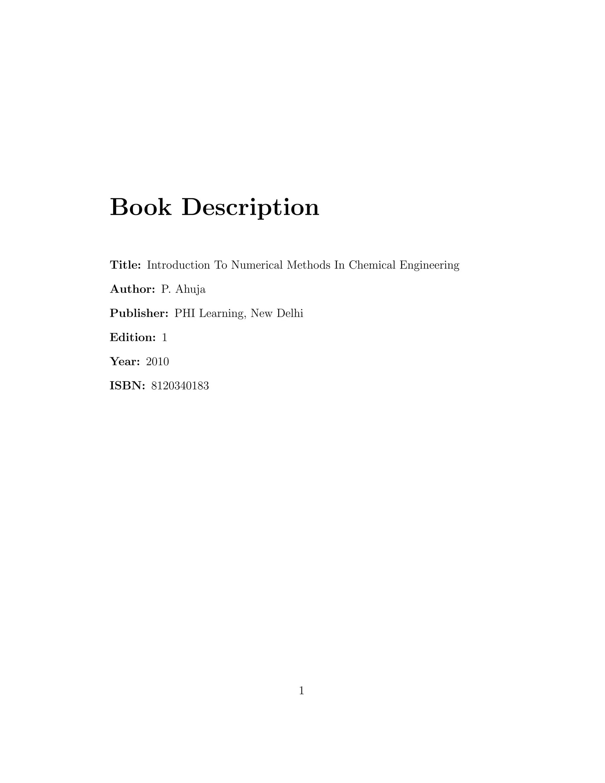 Book Description
Title: Introduction To Numerical Methods In Chemical Engineering
Author: P. Ahuja
Publisher: PHI Learning, New Delhi
Edition: 1
Year: 2010
ISBN: 8120340183
1
 