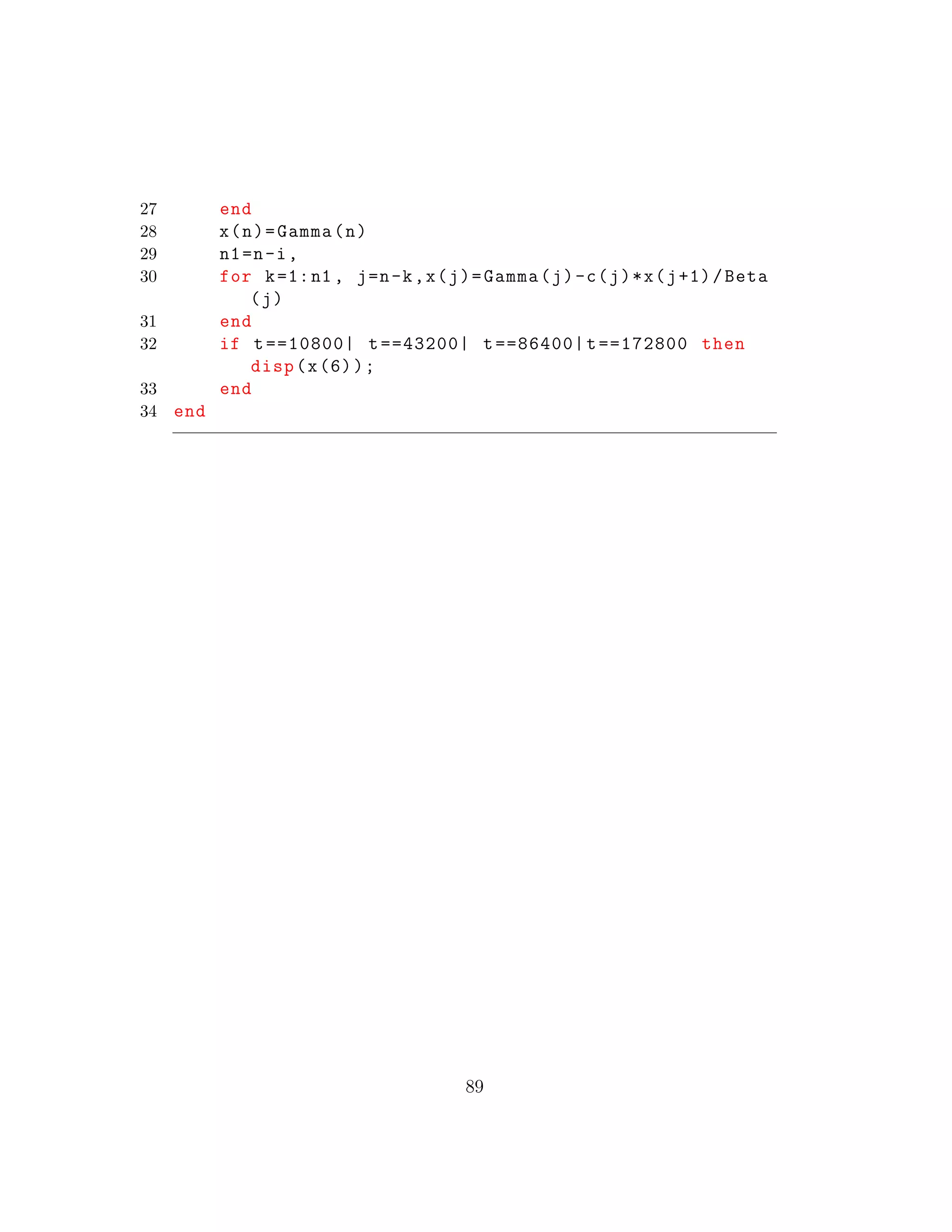 27 end
28 x(n)=Gamma(n)
29 n1=n-i,
30 for k=1:n1 , j=n-k,x(j)=Gamma(j)-c(j)*x(j+1)/Beta
(j)
31 end
32 if t==10800| t==43200| t==86400|t==172800 then
disp(x(6));
33 end
34 end
89
 