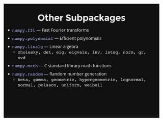 Other SubpackagesOther Subpackages
numpy.fft — Fast Fourier transforms
numpy.polynomial — Efficient polynomials
numpy.linalg — Linear algebra
cholesky, det, eig, eigvals, inv, lstsq, norm, qr,
svd
numpy.math — C standard library math functions
numpy.random — Random number generation
beta, gamma, geometric, hypergeometric, lognormal,
normal, poisson, uniform, weibull
 