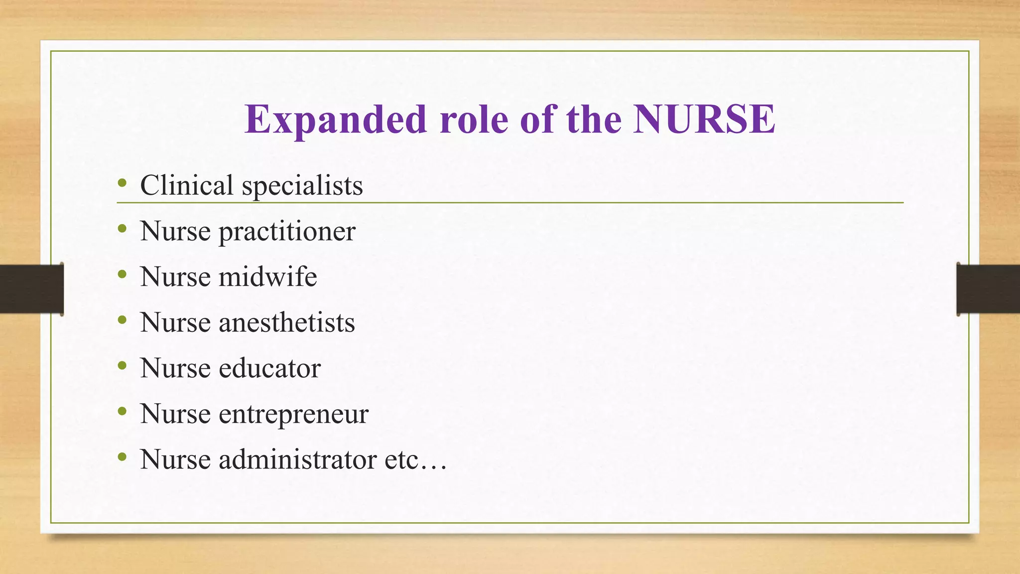 Expanded role of the NURSE
• Clinical specialists
• Nurse practitioner
• Nurse midwife
• Nurse anesthetists
• Nurse educator
• Nurse entrepreneur
• Nurse administrator etc…
 