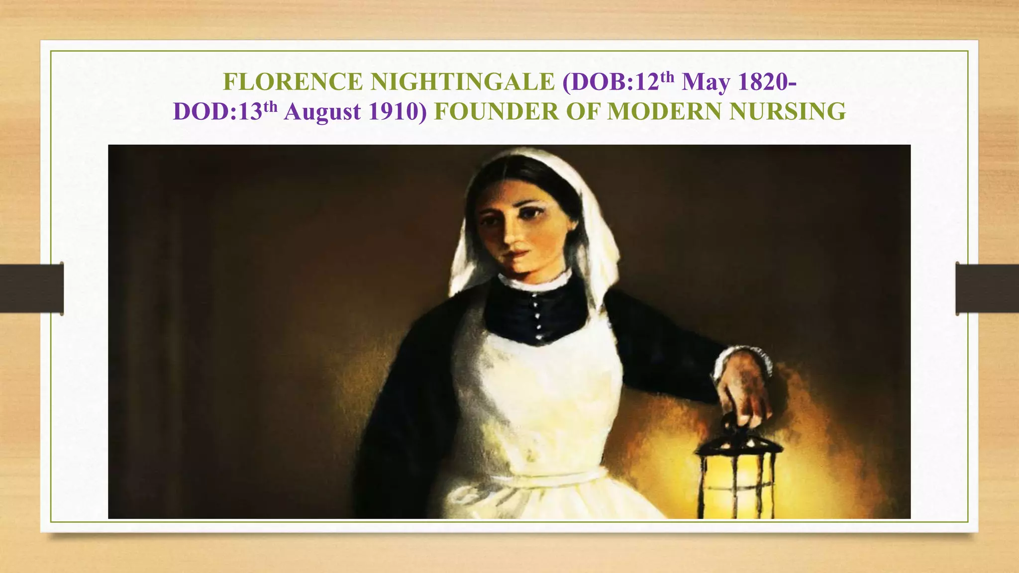 FLORENCE NIGHTINGALE (DOB:12th May 1820-
DOD:13th August 1910) FOUNDER OF MODERN NURSING
 