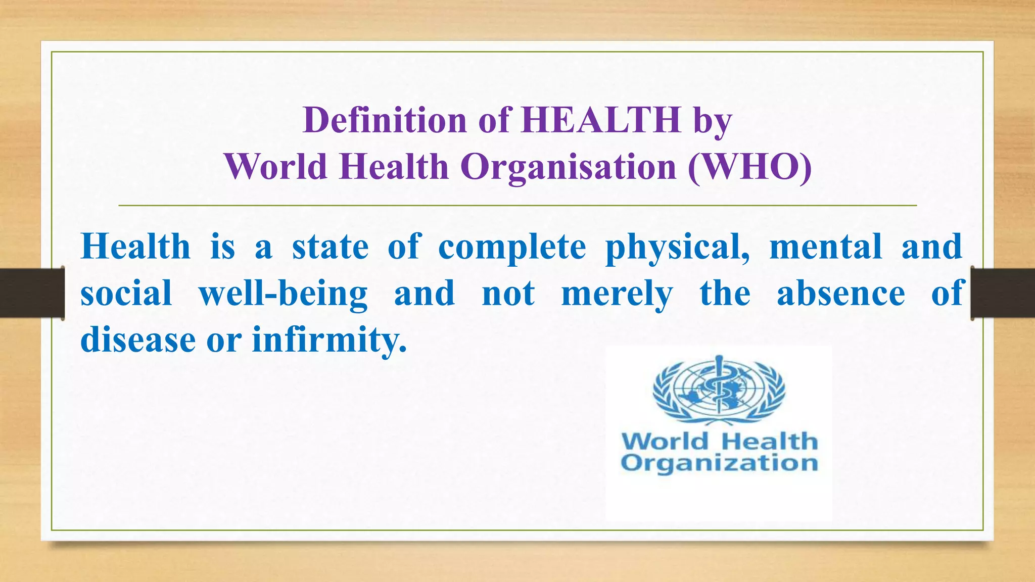 Definition of HEALTH by
World Health Organisation (WHO)
Health is a state of complete physical, mental and
social well-being and not merely the absence of
disease or infirmity.
 