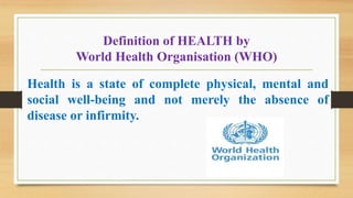 Definition of HEALTH by
World Health Organisation (WHO)
Health is a state of complete physical, mental and
social well-being and not merely the absence of
disease or infirmity.
 