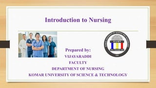 Introduction to Nursing
Prepared by:
VIJAYARADDI
FACULTY
DEPARTMENT OF NURSING
KOMAR UNIVERSITY OF SCIENCE & TECHNOLOGY
 
