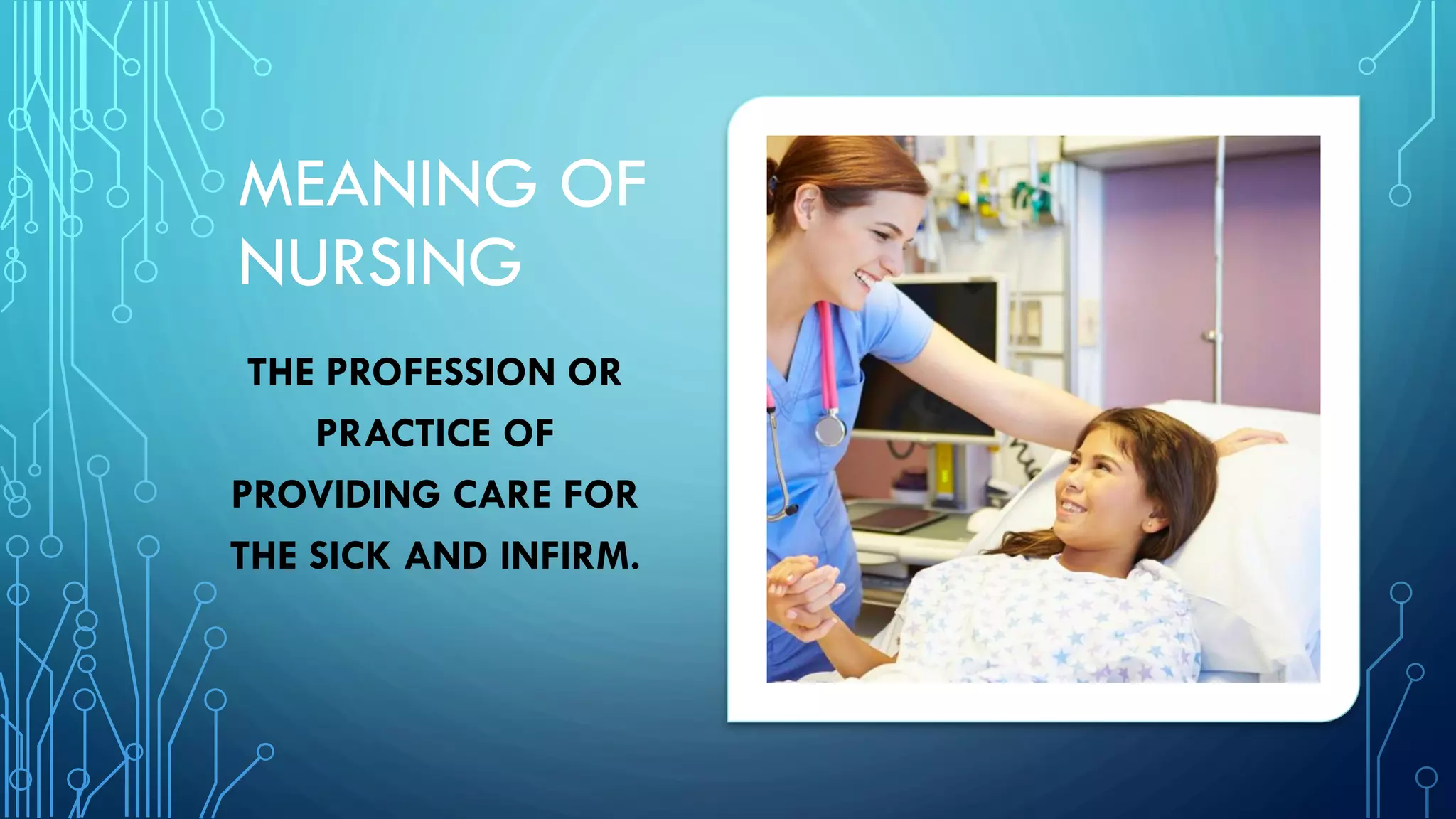MEANING OF
NURSING
THE PROFESSION OR
PRACTICE OF
PROVIDING CARE FOR
THE SICK AND INFIRM.
 