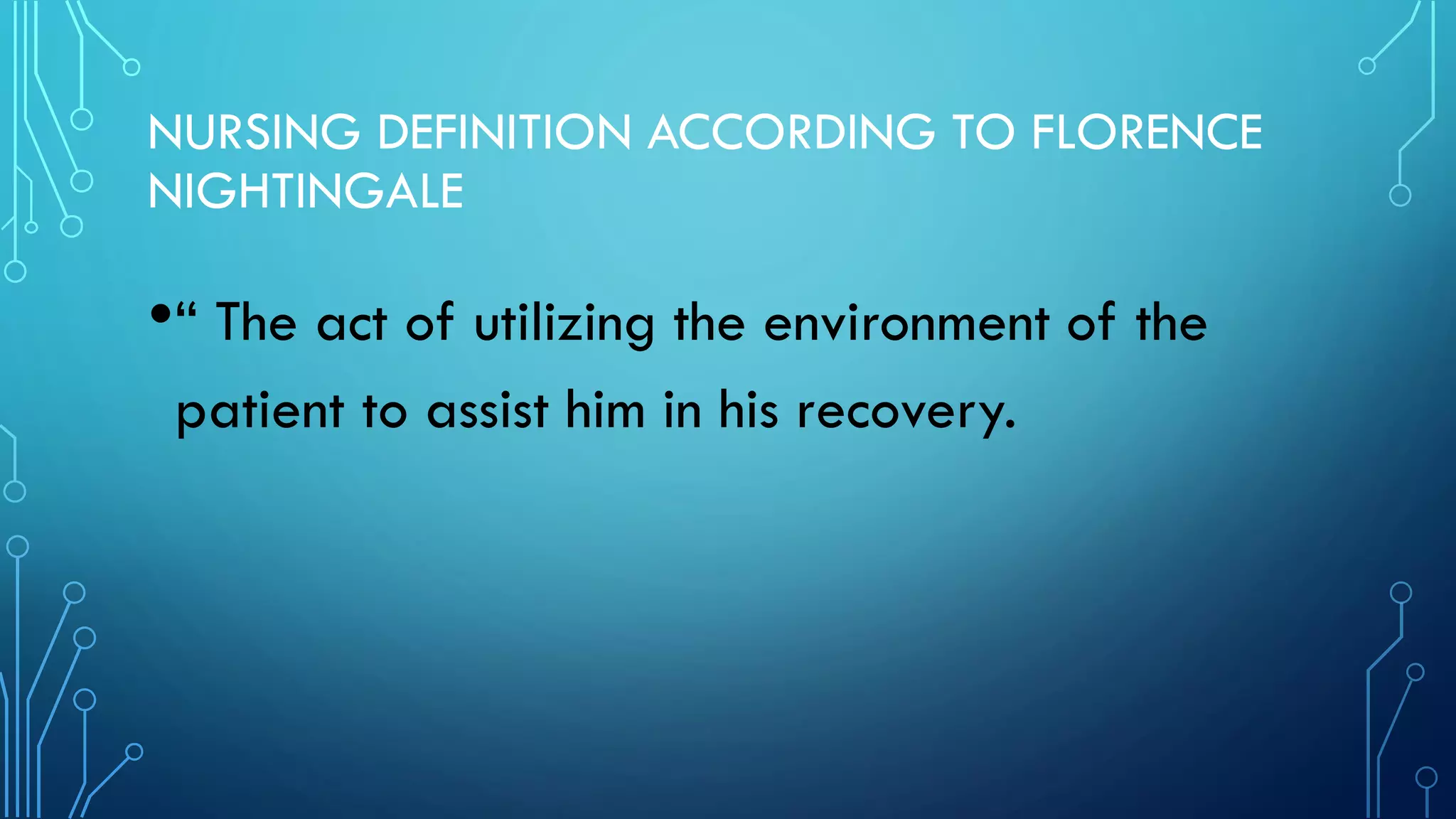 NURSING DEFINITION ACCORDING TO FLORENCE
NIGHTINGALE
•“ The act of utilizing the environment of the
patient to assist him in his recovery.
 