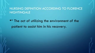 NURSING DEFINITION ACCORDING TO FLORENCE
NIGHTINGALE
•“ The act of utilizing the environment of the
patient to assist him in his recovery.
 