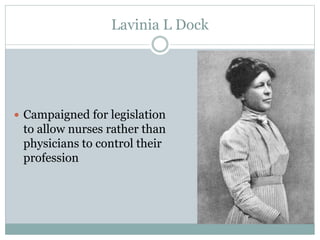 Lavinia L Dock
 Campaigned for legislation
to allow nurses rather than
physicians to control their
profession
 