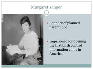 Margaret sanger
 Founder of planned
parenthood
 Imprisoned for opening
the first birth control
information clinic in
America.
 