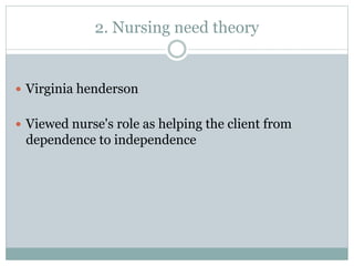2. Nursing need theory
 Virginia henderson
 Viewed nurse's role as helping the client from
dependence to independence
 