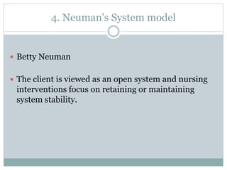 4. Neuman's System model
 Betty Neuman
 The client is viewed as an open system and nursing
interventions focus on retaining or maintaining
system stability.
 