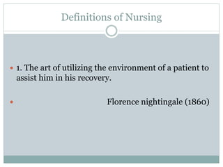 Definitions of Nursing
 1. The art of utilizing the environment of a patient to
assist him in his recovery.
 Florence nightingale (1860)
 