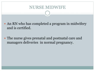 NURSE MIDWIFE
 An RN who has completed a program in midwifery
and is certified.
 The nurse gives prenatal and postnatal care and
managers deliveries in normal pregnancy.
 