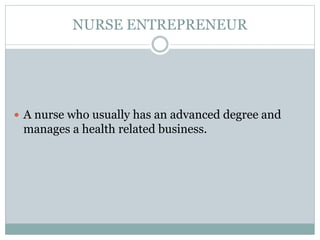 NURSE ENTREPRENEUR
 A nurse who usually has an advanced degree and
manages a health related business.
 