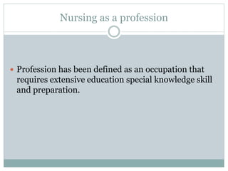 Nursing as a profession
 Profession has been defined as an occupation that
requires extensive education special knowledge skill
and preparation.
 
