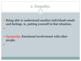 2. Empathy.
 Being able to understand another individuals needs
and feelings. ie, putting yourself in that situation.

 Sympathy. Emotional involvement with other
people.

 
