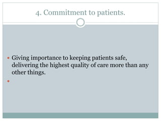 4. Commitment to patients.
 Giving importance to keeping patients safe,
delivering the highest quality of care more than any
other things.

 