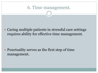 6. Time management.
 Caring multiple patients in stressful care settings
requires ability for effective time management.
 Punctuality serves as the first step of time
management.
 