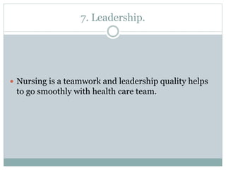 7. Leadership.
 Nursing is a teamwork and leadership quality helps
to go smoothly with health care team.
 
