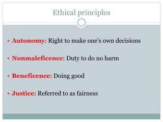 Ethical principles
 Autonomy: Right to make one's own decisions
 Nonmaleficence: Duty to do no harm
 Beneficence: Doing good
 Justice: Referred to as fairness
 