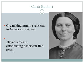 Clara Barton
 Organising nursing services
in American civil war

Played a role in
establishing American Red
cross
 