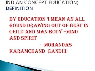 BY EDUCATION ‘I MEAN AN ALL
ROUND DRAWING OUT OF BEST IN
CHILD AND MAN BODY –MIND
AND SPIRIT
           - MOHANDAS
KARAMCHAND GANDHI-
 