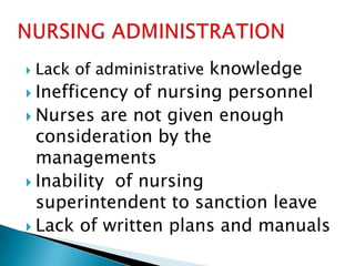    Lack of administrative knowledge
 Inefficency of nursing personnel
 Nurses are not given enough
  consideration by the
  managements
 Inability of nursing
  superintendent to sanction leave
 Lack of written plans and manuals
 