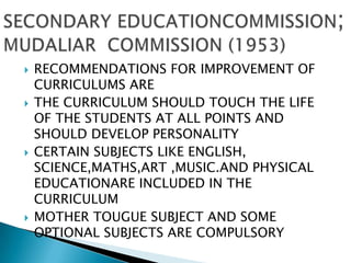    RECOMMENDATIONS FOR IMPROVEMENT OF
    CURRICULUMS ARE
   THE CURRICULUM SHOULD TOUCH THE LIFE
    OF THE STUDENTS AT ALL POINTS AND
    SHOULD DEVELOP PERSONALITY
   CERTAIN SUBJECTS LIKE ENGLISH,
    SCIENCE,MATHS,ART ,MUSIC.AND PHYSICAL
    EDUCATIONARE INCLUDED IN THE
    CURRICULUM
   MOTHER TOUGUE SUBJECT AND SOME
    OPTIONAL SUBJECTS ARE COMPULSORY
 