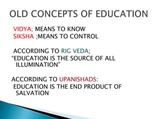 VIDYA; MEANS TO KNOW
SIKSHA ;MEANS TO CONTROL

 ACCORDING TO RIG VEDA;
“EDUCATION IS THE SOURCE OF ALL
  ILLUMINATION”

ACCORDING TO UPANISHADS:
EDUCATION IS THE END PRODUCT OF
 SALVATION
 