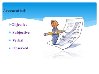 Objective
 Subjective
 Verbal
 Observed
Assessment tools
 