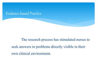 The research process has stimulated nurses to
seek answers to problems directly visible in their
own clinical environment.
Evidence-based Practice
 