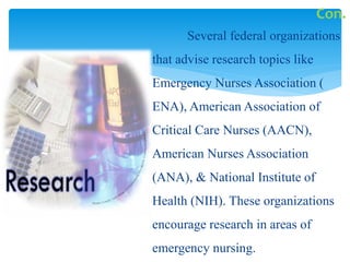 Several federal organizations
that advise research topics like
Emergency Nurses Association (
ENA), American Association of
Critical Care Nurses (AACN),
American Nurses Association
(ANA), & National Institute of
Health (NIH). These organizations
encourage research in areas of
emergency nursing.
Con.
 