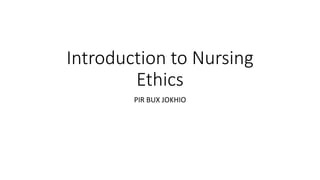 Introduction to Nursing
Ethics
PIR BUX JOKHIO
 