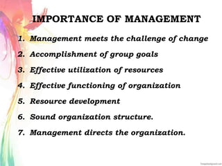 IMPORTANCE OF MANAGEMENT
1. Management meets the challenge of change
2. Accomplishment of group goals
3. Effective utilization of resources
4. Effective functioning of organization
5. Resource development
6. Sound organization structure.
7. Management directs the organization.
 