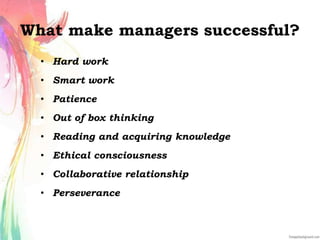 What make managers successful?
• Hard work
• Smart work
• Patience
• Out of box thinking
• Reading and acquiring knowledge
• Ethical consciousness
• Collaborative relationship
• Perseverance
 