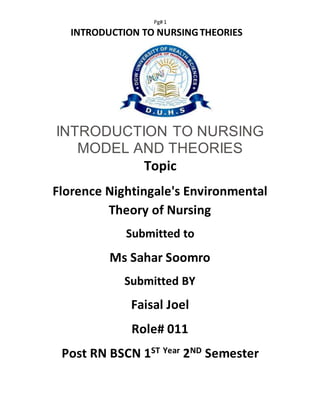 Pg# 1
INTRODUCTION TO NURSINGTHEORIES
INTRODUCTION TO NURSING
MODEL AND THEORIES
Topic
Florence Nightingale's Environmental
Theory of Nursing
Submitted to
Ms Sahar Soomro
Submitted BY
Faisal Joel
Role# 011
Post RN BSCN 1ST Year 2ND Semester
 