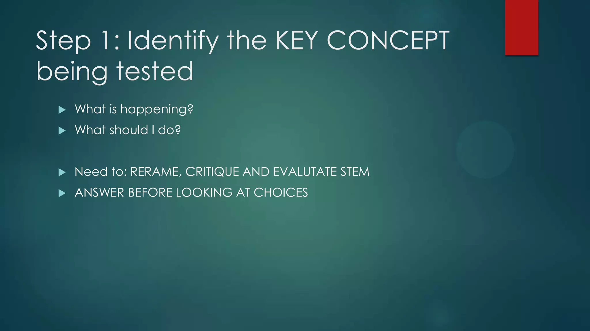 Step 1: Identify the KEY CONCEPT
being tested


What is happening?



What should I do?



Need to: RERAME, CRITIQUE AND EVALUTATE STEM



ANSWER BEFORE LOOKING AT CHOICES

 