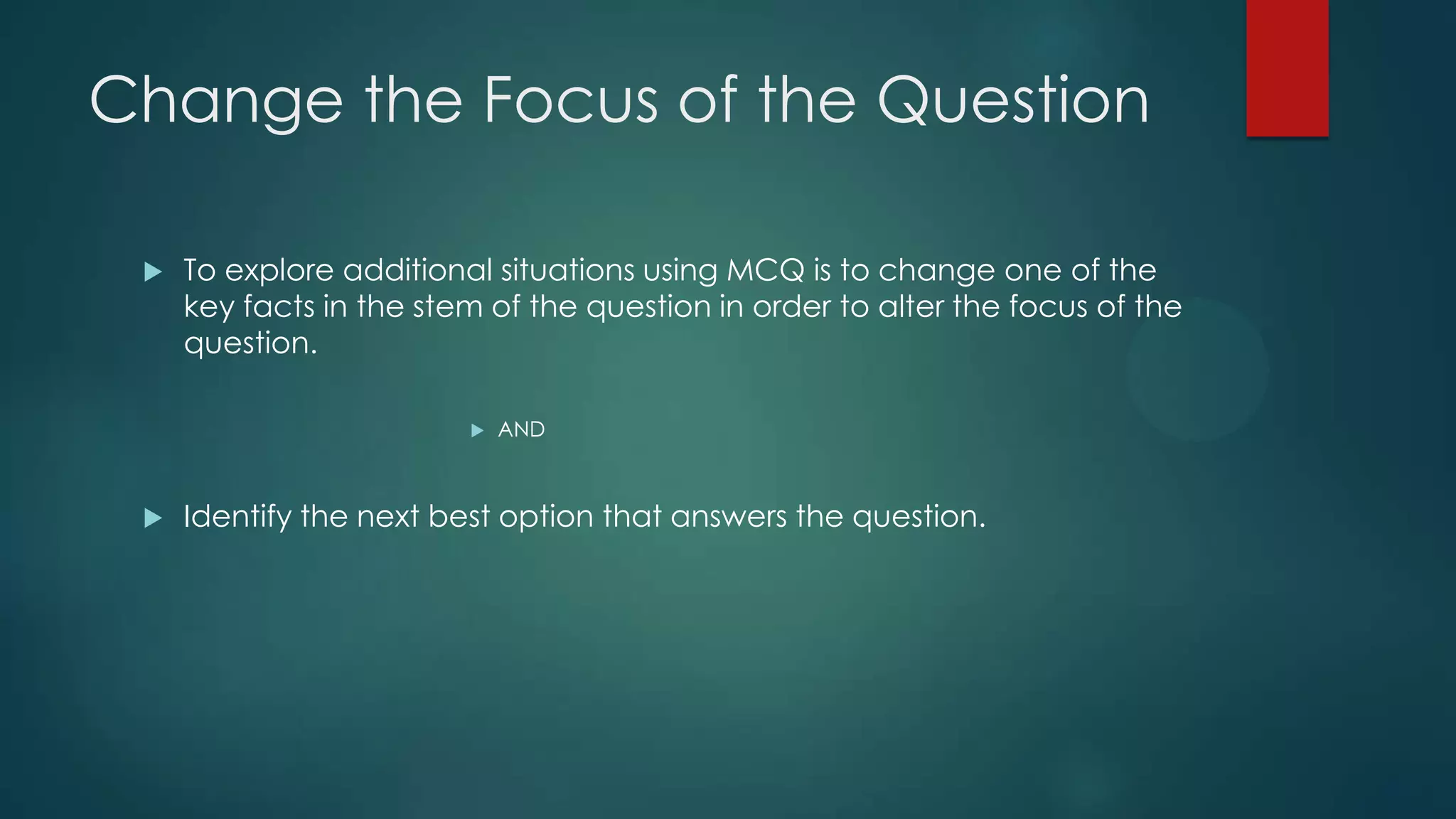 Change the Focus of the Question


To explore additional situations using MCQ is to change one of the
key facts in the stem of the question in order to alter the focus of the
question.




AND

Identify the next best option that answers the question.

 