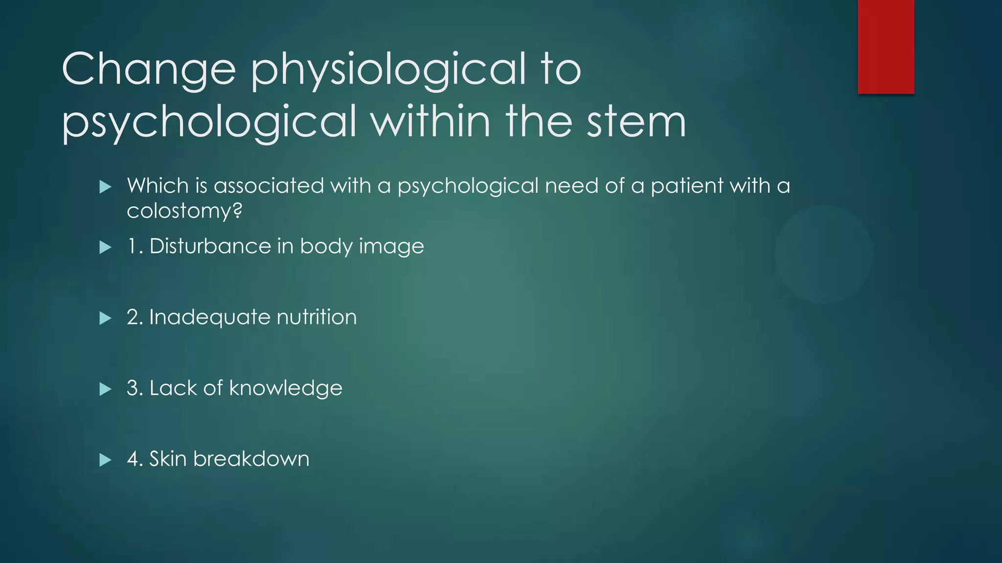 Change physiological to
psychological within the stem


Which is associated with a psychological need of a patient with a
colostomy?



1. Disturbance in body image



2. Inadequate nutrition



3. Lack of knowledge



4. Skin breakdown

 