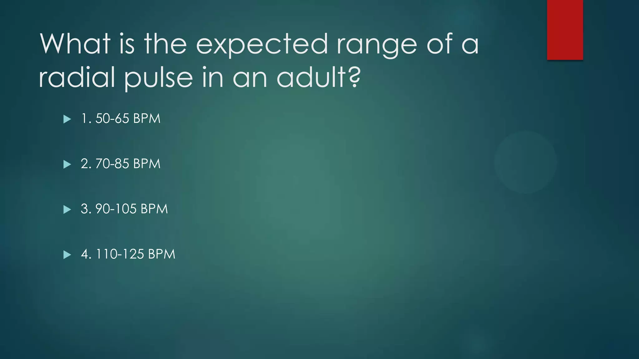 What is the expected range of a
radial pulse in an adult?


1. 50-65 BPM



2. 70-85 BPM



3. 90-105 BPM



4. 110-125 BPM

 