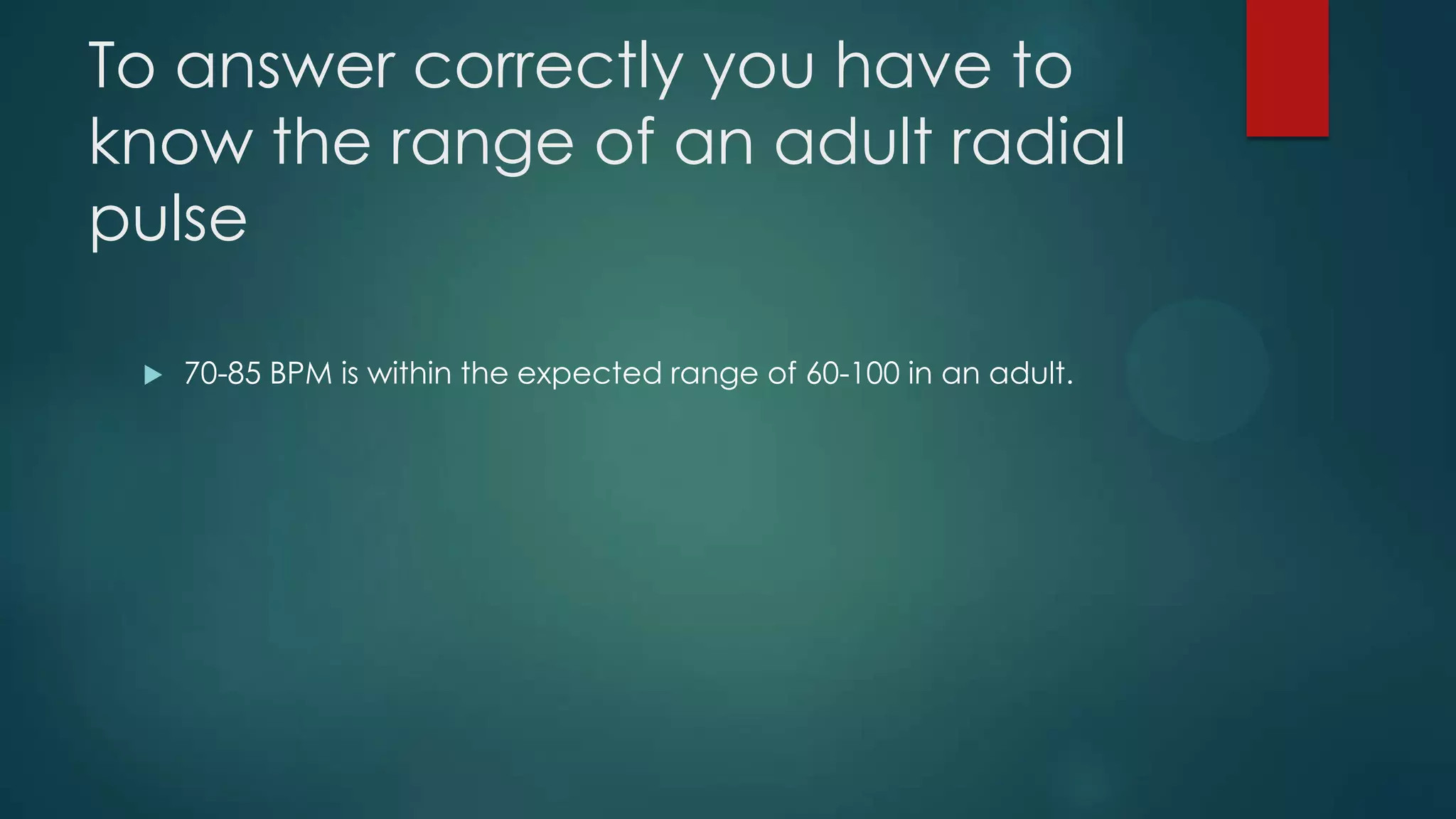 To answer correctly you have to
know the range of an adult radial
pulse


70-85 BPM is within the expected range of 60-100 in an adult.

 