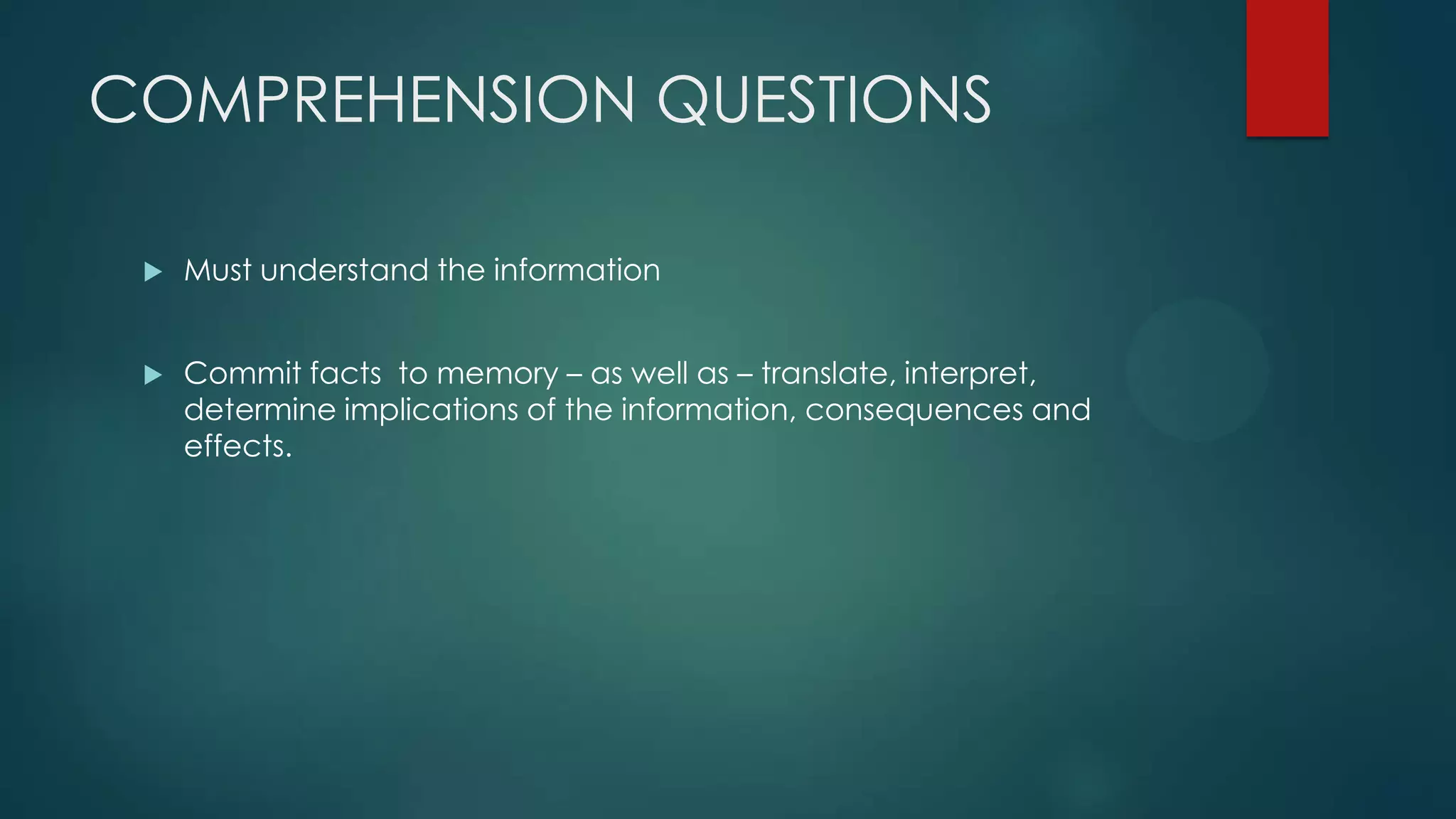 COMPREHENSION QUESTIONS


Must understand the information



Commit facts to memory – as well as – translate, interpret,
determine implications of the information, consequences and
effects.

 