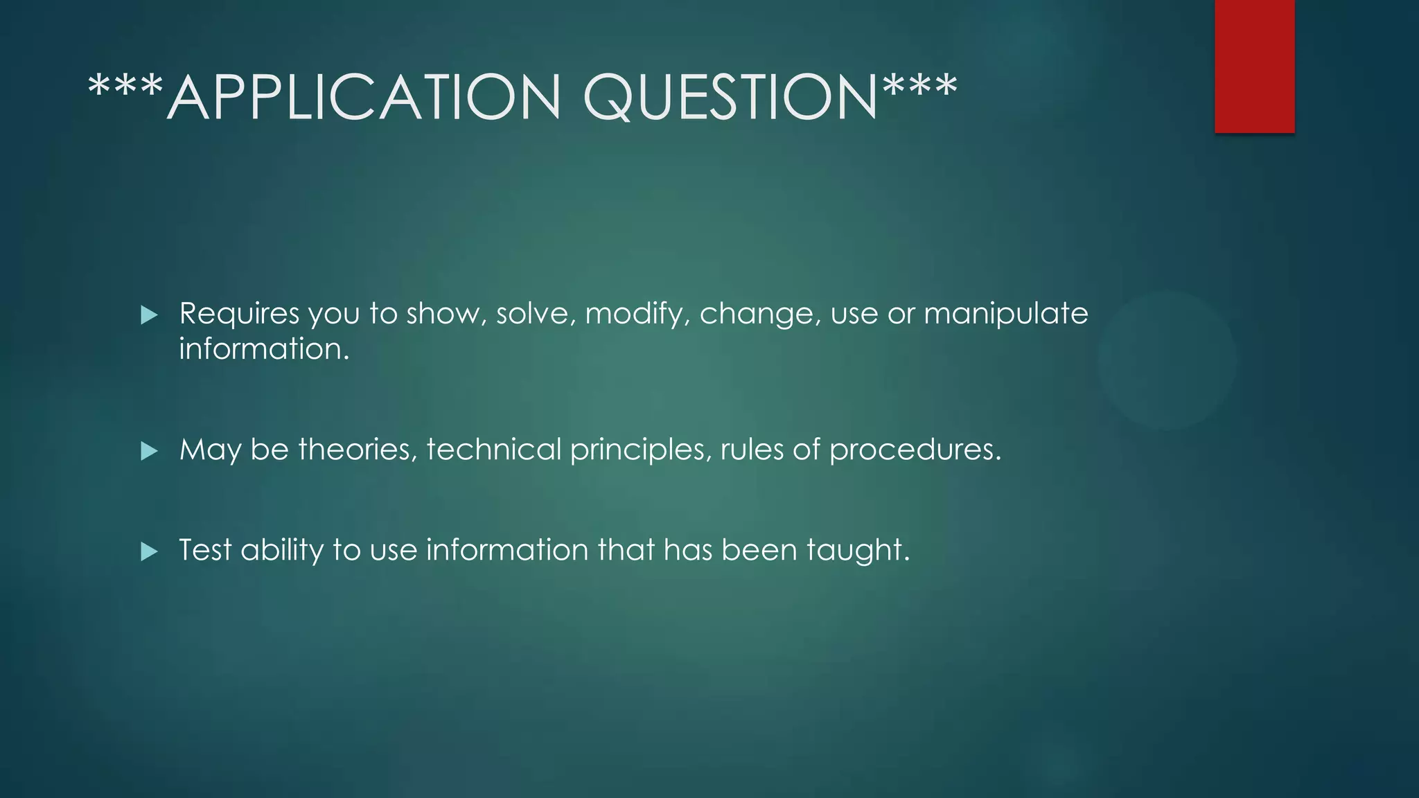 ***APPLICATION QUESTION***



Requires you to show, solve, modify, change, use or manipulate
information.



May be theories, technical principles, rules of procedures.



Test ability to use information that has been taught.

 