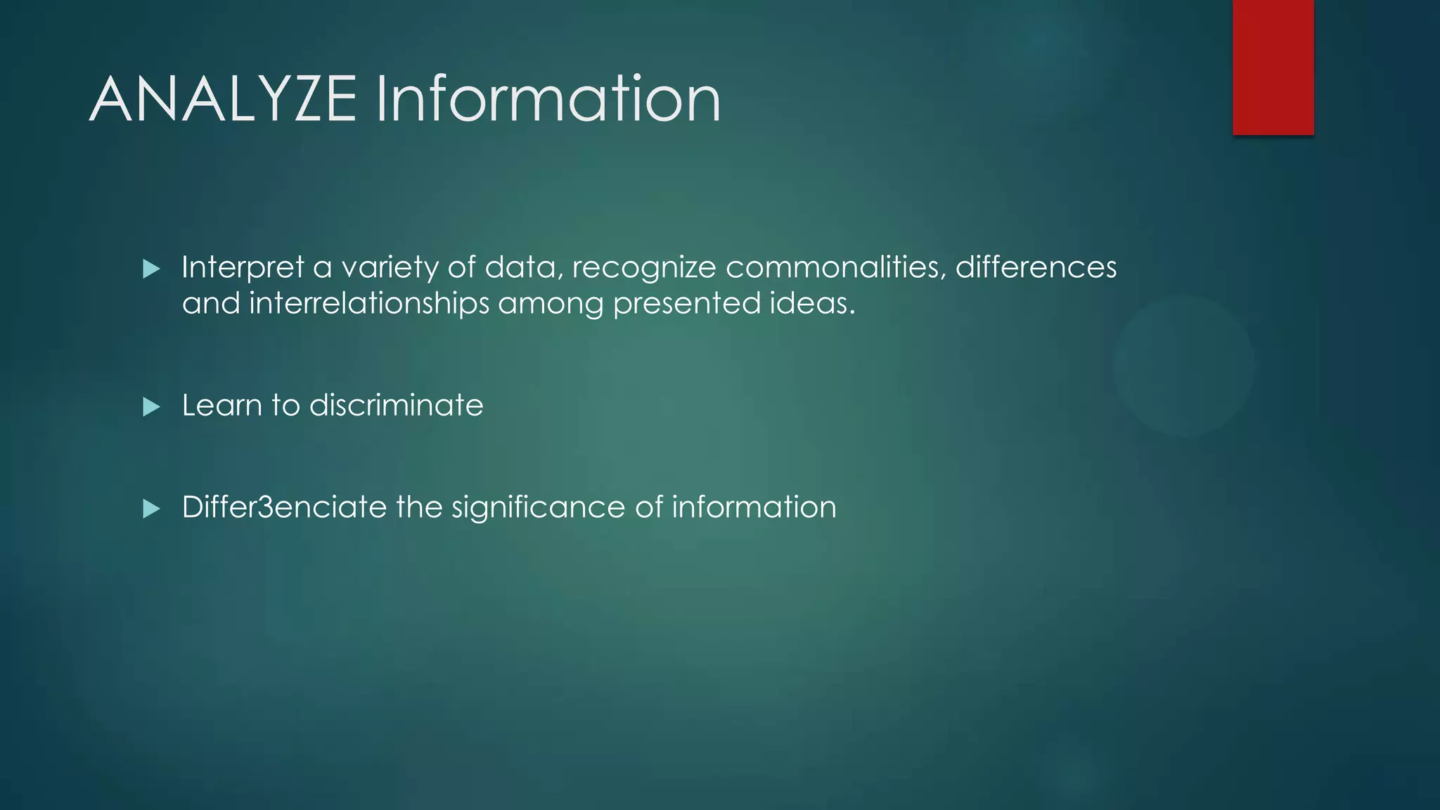 ANALYZE Information


Interpret a variety of data, recognize commonalities, differences
and interrelationships among presented ideas.



Learn to discriminate



Differ3enciate the significance of information

 