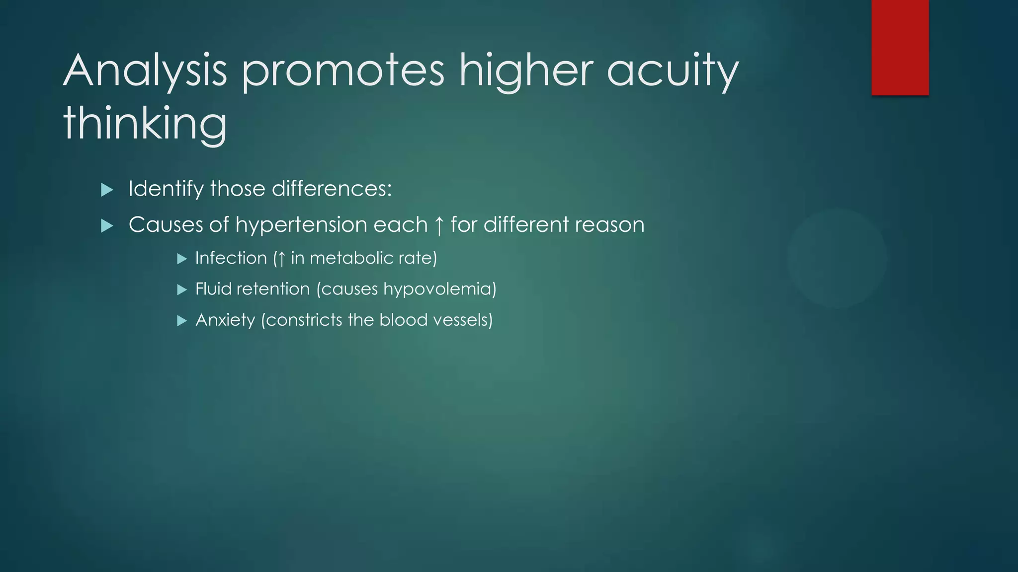 Analysis promotes higher acuity
thinking


Identify those differences:



Causes of hypertension each ↑ for different reason


Infection (↑ in metabolic rate)



Fluid retention (causes hypovolemia)



Anxiety (constricts the blood vessels)

 
