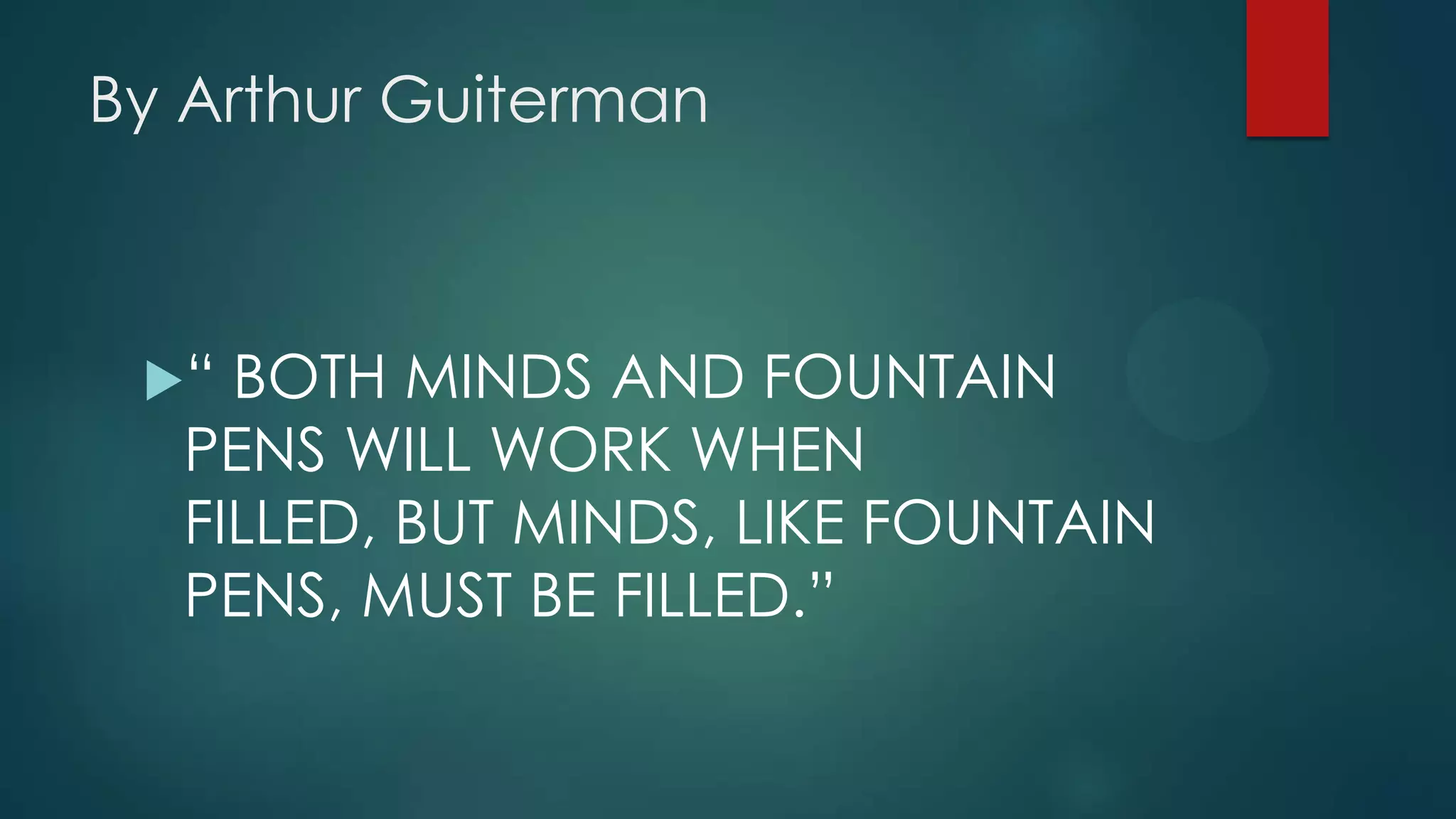 By Arthur Guiterman

“

BOTH MINDS AND FOUNTAIN
PENS WILL WORK WHEN
FILLED, BUT MINDS, LIKE FOUNTAIN
PENS, MUST BE FILLED.”

 